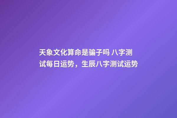 天象文化算命是骗子吗 八字测试每日运势，生辰八字测试运势